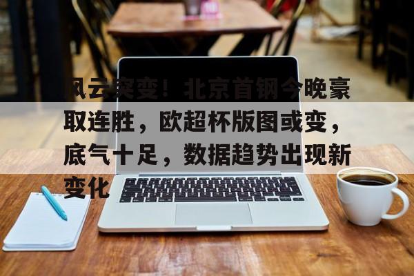 风云突变！北京首钢今晚豪取连胜，欧超杯版图或变，底气十足，数据趋势出现新变化的简单介绍