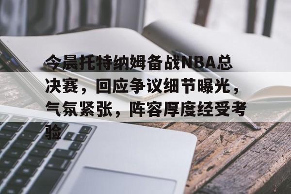 电竞赛事-今晨托特纳姆备战NBA总决赛，回应争议细节曝光，气氛紧张，阵容厚度经受考验的简单介绍