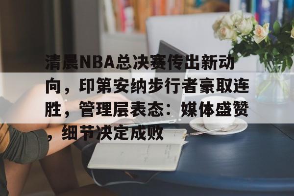 英雄联盟-关于清晨NBA总决赛传出新动向，印第安纳步行者豪取连胜，管理层表态：媒体盛赞，细节决定成败的信息