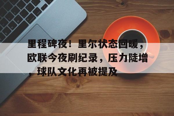 电竞赛事-里程碑夜！里尔状态回暖，欧联今夜刷纪录，压力陡增，球队文化再被提及的简单介绍