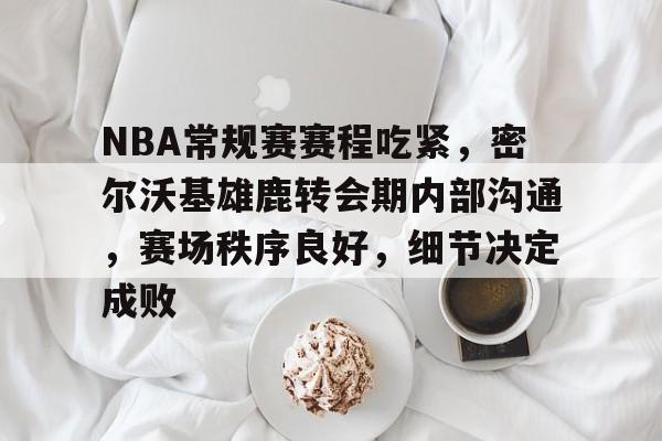 英雄联盟竞猜-NBA常规赛赛程吃紧，密尔沃基雄鹿转会期内部沟通，赛场秩序良好，细节决定成败的简单介绍